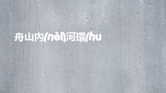 舟山內(nèi)河環(huán)保清淤設(shè)備：革新技術(shù)助力，重塑水域生態(tài)！